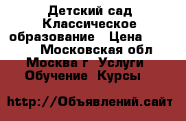 Детский сад Классическое образование › Цена ­ 45 000 - Московская обл., Москва г. Услуги » Обучение. Курсы   